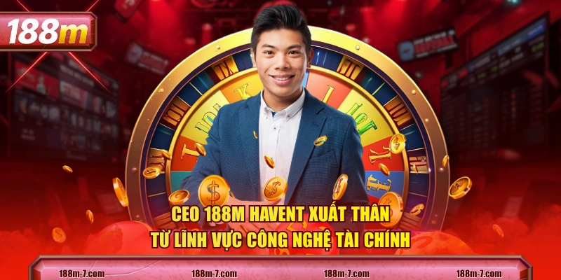 CEO 188M HAVENT xuất thân từ lĩnh vực công nghệ tài chính 