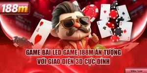 Game Bài LED Game 188M Ấn Tượng Với Giao Diện 3D Cực Đỉnh