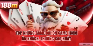 Top Những Game Bài On Game 188M Ăn Khách, Thưởng Cao Nhất
