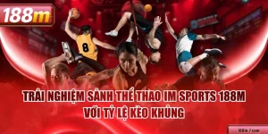 Trải Nghiệm Sảnh Thể Thao IM Sports 188M Với Tỷ Lệ Kèo Khủng